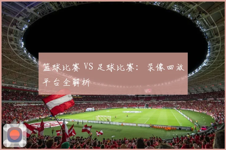 篮球比赛 VS 足球比赛：录像回放平台全解析