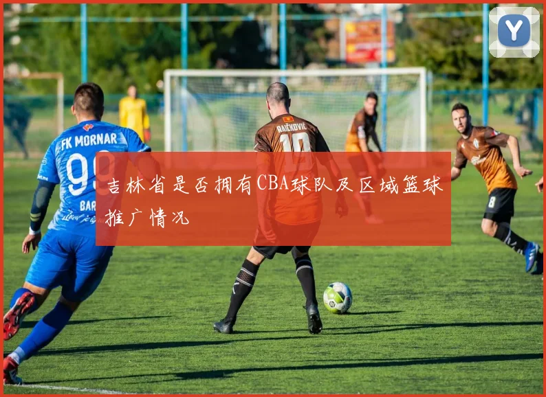 吉林省是否拥有CBA球队及区域篮球推广情况