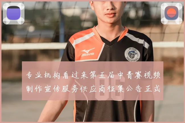 专业机构看过来第五届中青赛视频制作宣传服务供应商征集公告正式发布