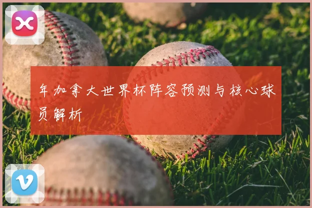 年加拿大世界杯阵容预测与核心球员解析