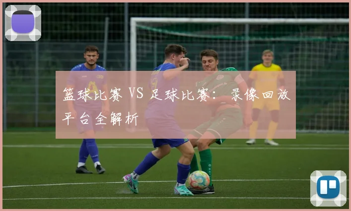 篮球比赛 VS 足球比赛：录像回放平台全解析