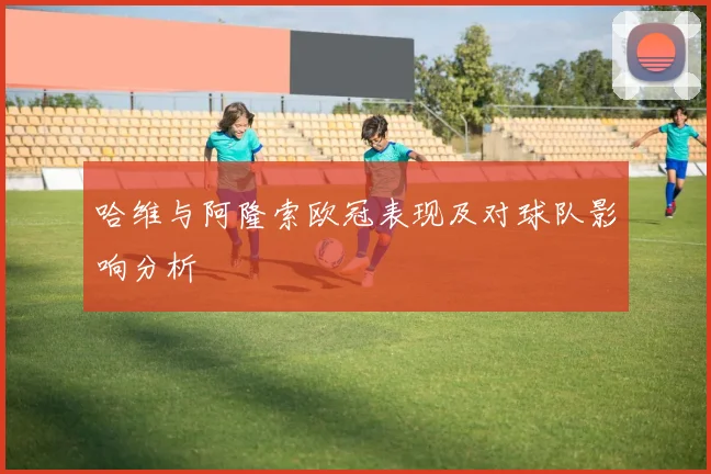 哈维与阿隆索欧冠表现及对球队影响分析