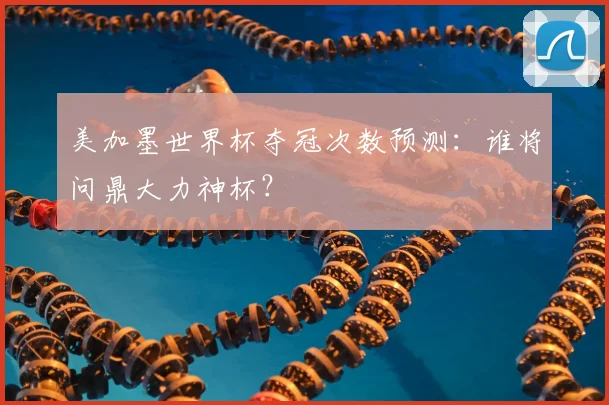 美加墨世界杯夺冠次数预测:谁将问鼎大力神杯?