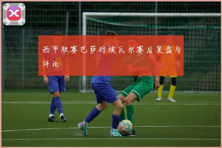 西甲联赛巴萨对埃瓦尔赛后复盘与评论