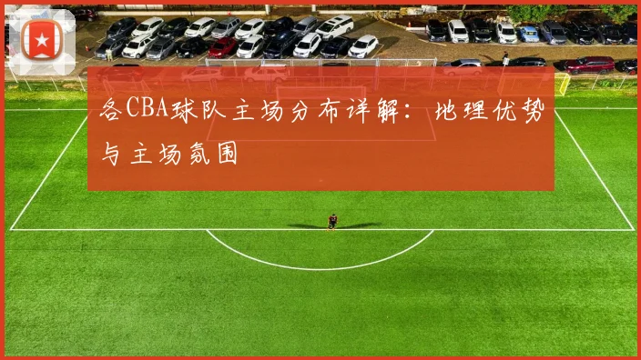 各CBA球队主场分布详解：地理优势与主场氛围