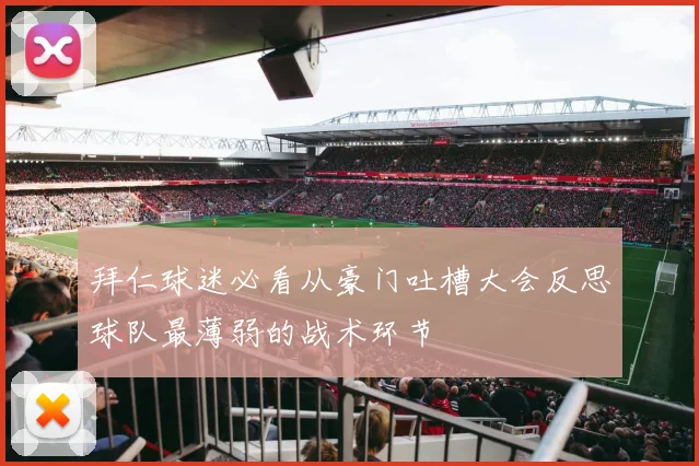 拜仁球迷必看从豪门吐槽大会反思球队最薄弱的战术环节