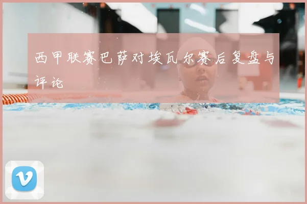 西甲联赛巴萨对埃瓦尔赛后复盘与评论